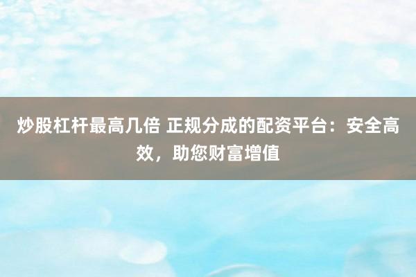 炒股杠杆最高几倍 正规分成的配资平台：安全高效，助您财富增值