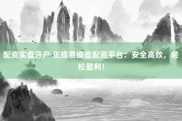 配资实盘开户 正规易操盘配资平台：安全高效，轻松盈利！