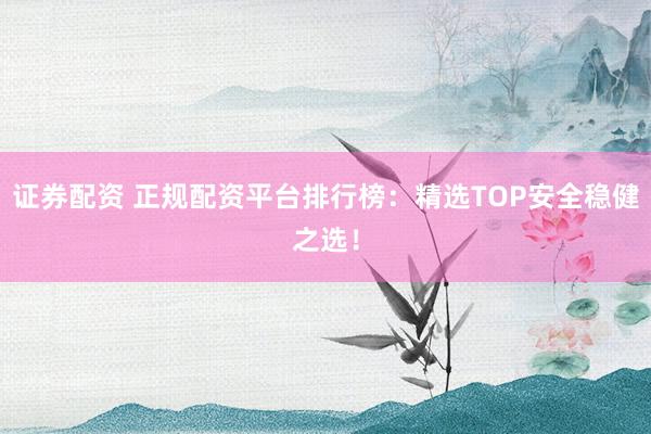 证券配资 正规配资平台排行榜：精选TOP安全稳健之选！