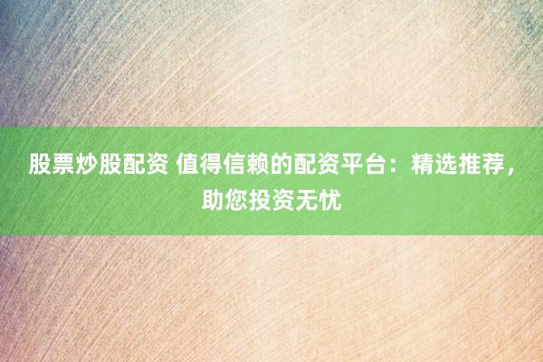 股票炒股配资 值得信赖的配资平台：精选推荐，助您投资无忧