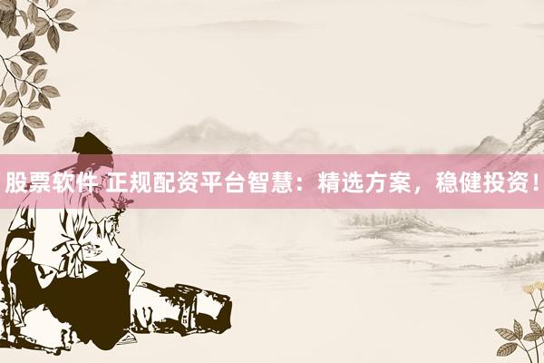 股票软件 正规配资平台智慧：精选方案，稳健投资！