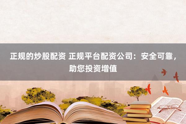 正规的炒股配资 正规平台配资公司：安全可靠，助您投资增值