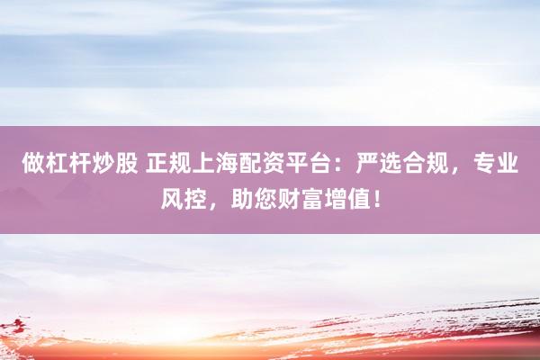 做杠杆炒股 正规上海配资平台：严选合规，专业风控，助您财富增值！