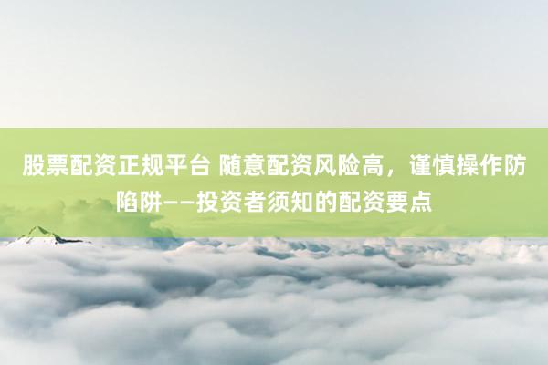 股票配资正规平台 随意配资风险高，谨慎操作防陷阱——投资者须知的配资要点