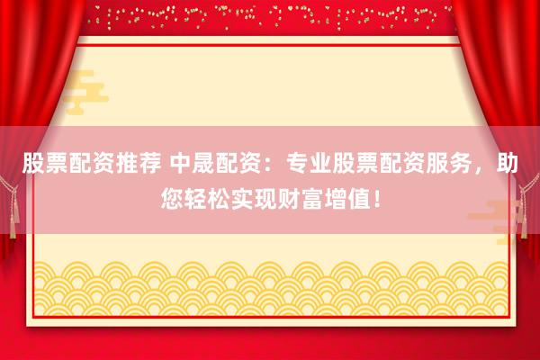 股票配资推荐 中晟配资：专业股票配资服务，助您轻松实现财富增值！