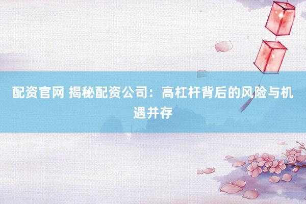 配资官网 揭秘配资公司：高杠杆背后的风险与机遇并存