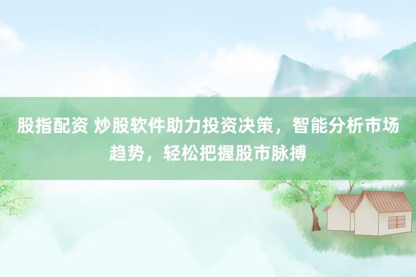 股指配资 炒股软件助力投资决策，智能分析市场趋势，轻松把握股市脉搏