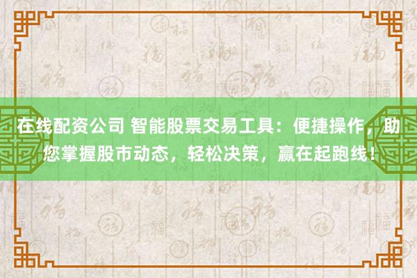 在线配资公司 智能股票交易工具：便捷操作，助您掌握股市动态，轻松决策，赢在起跑线！