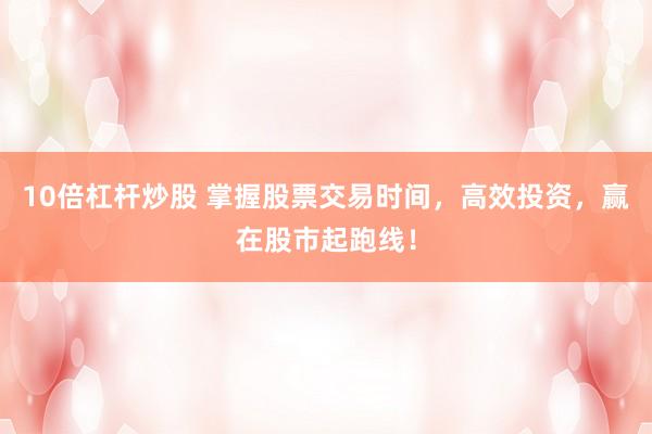 10倍杠杆炒股 掌握股票交易时间，高效投资，赢在股市起跑线！