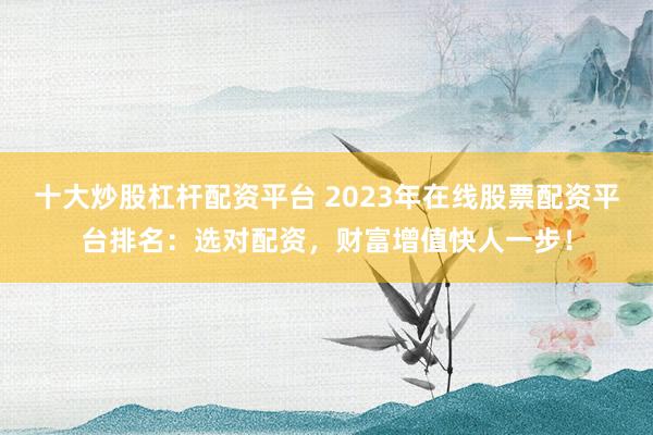 十大炒股杠杆配资平台 2023年在线股票配资平台排名：选对配资，财富增值快人一步！