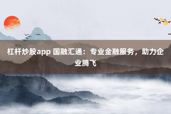 杠杆炒股app 国融汇通：专业金融服务，助力企业腾飞