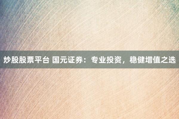 炒股股票平台 国元证券：专业投资，稳健增值之选