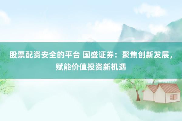 股票配资安全的平台 国盛证券：聚焦创新发展，赋能价值投资新机遇
