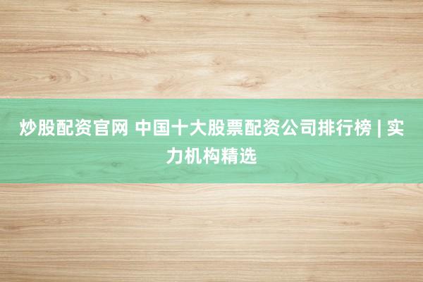 炒股配资官网 中国十大股票配资公司排行榜 | 实力机构精选
