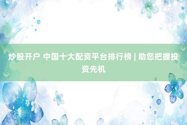 炒股开户 中国十大配资平台排行榜 | 助您把握投资先机