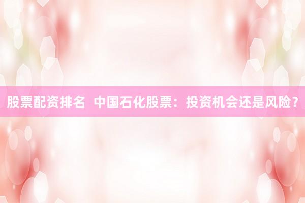 股票配资排名  中国石化股票：投资机会还是风险？