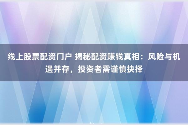 线上股票配资门户 揭秘配资赚钱真相：风险与机遇并存，投资者需谨慎抉择