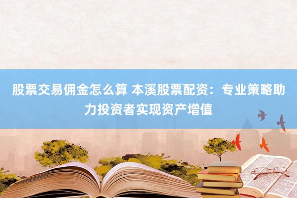 股票交易佣金怎么算 本溪股票配资：专业策略助力投资者实现资产增值
