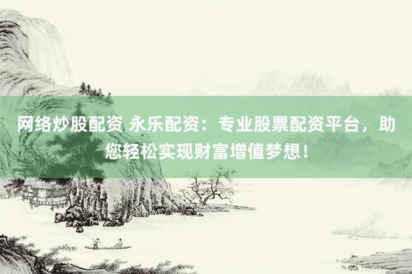 网络炒股配资 永乐配资：专业股票配资平台，助您轻松实现财富增值梦想！