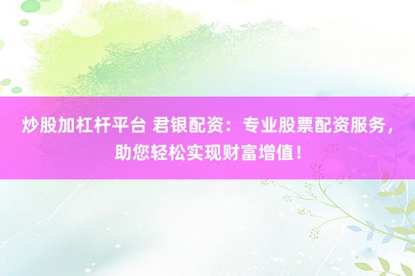 炒股加杠杆平台 君银配资：专业股票配资服务，助您轻松实现财富增值！