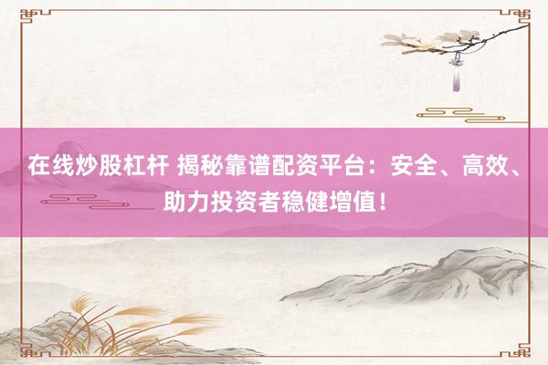 在线炒股杠杆 揭秘靠谱配资平台：安全、高效、助力投资者稳健增值！