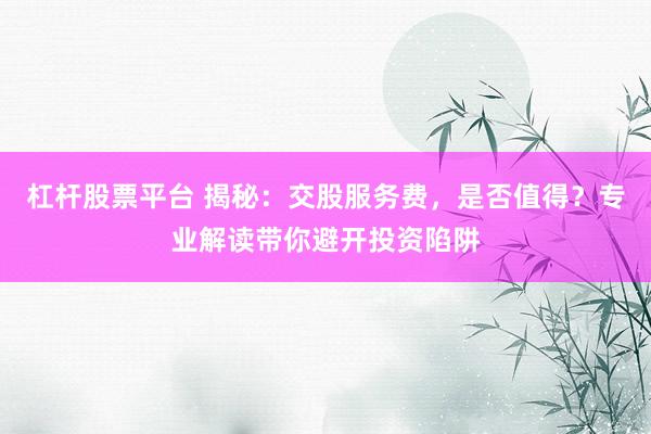 杠杆股票平台 揭秘：交股服务费，是否值得？专业解读带你避开投资陷阱