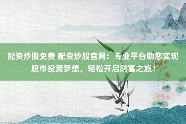配资炒股免费 配资炒股官网：专业平台助您实现股市投资梦想，轻松开启财富之旅！