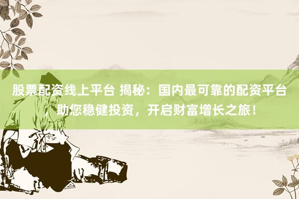 股票配资线上平台 揭秘：国内最可靠的配资平台，助您稳健投资，开启财富增长之旅！