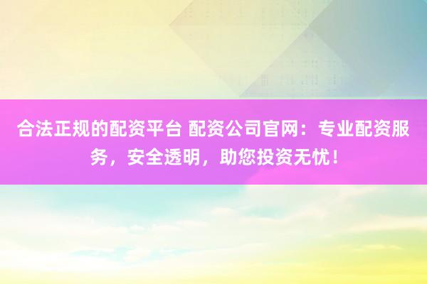 合法正规的配资平台 配资公司官网：专业配资服务，安全透明，助您投资无忧！