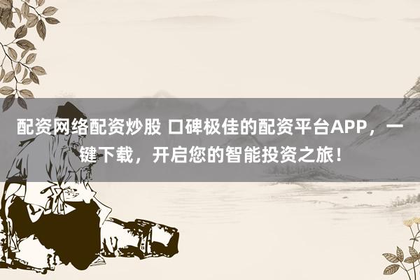 配资网络配资炒股 口碑极佳的配资平台APP，一键下载，开启您的智能投资之旅！