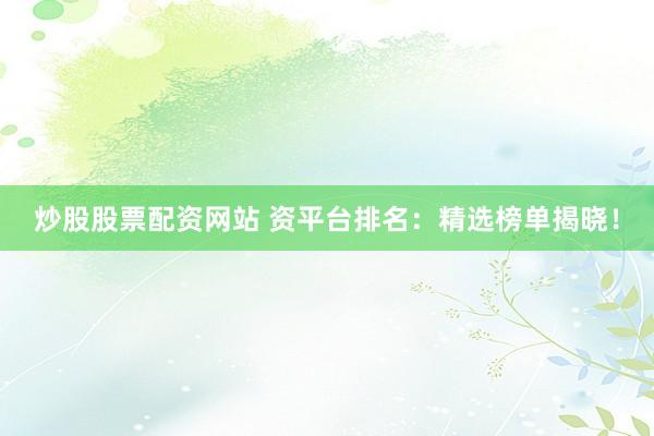 炒股股票配资网站 资平台排名：精选榜单揭晓！