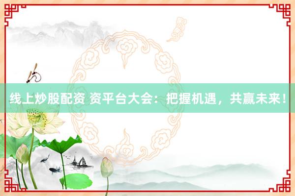 线上炒股配资 资平台大会：把握机遇，共赢未来！