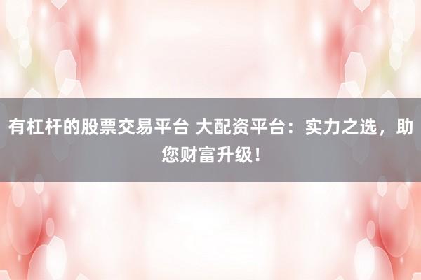 有杠杆的股票交易平台 大配资平台：实力之选，助您财富升级！