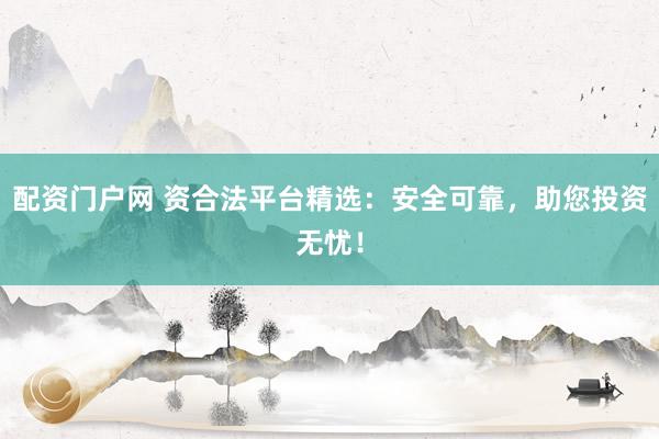 配资门户网 资合法平台精选：安全可靠，助您投资无忧！