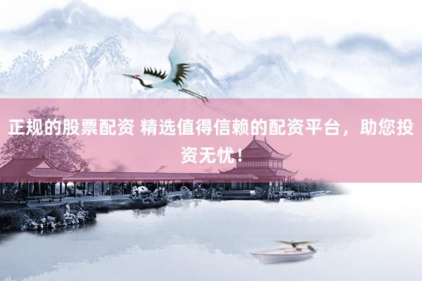 正规的股票配资 精选值得信赖的配资平台，助您投资无忧！