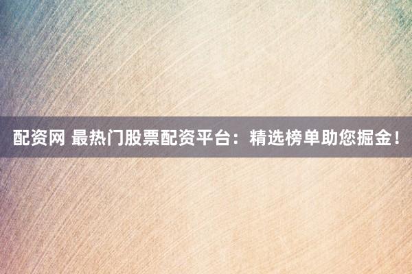 配资网 最热门股票配资平台：精选榜单助您掘金！