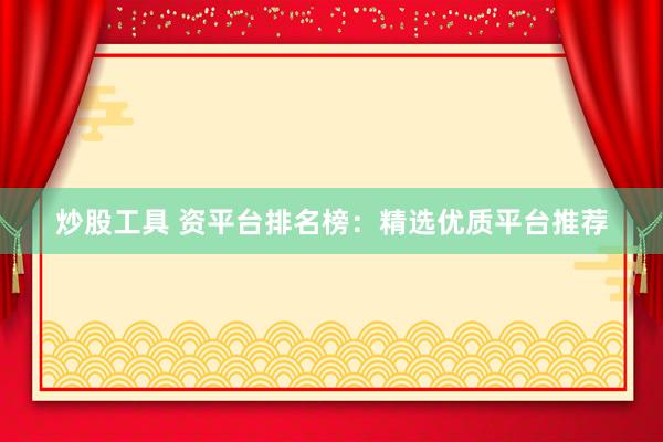 炒股工具 资平台排名榜：精选优质平台推荐