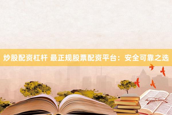 炒股配资杠杆 最正规股票配资平台：安全可靠之选