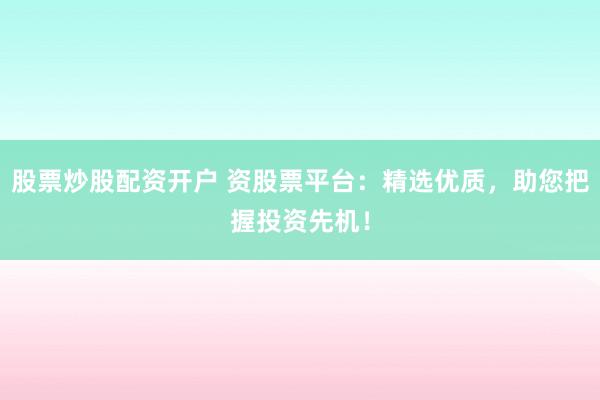 股票炒股配资开户 资股票平台：精选优质，助您把握投资先机！