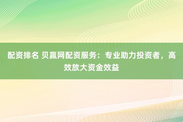 配资排名 贝赢网配资服务：专业助力投资者，高效放大资金效益