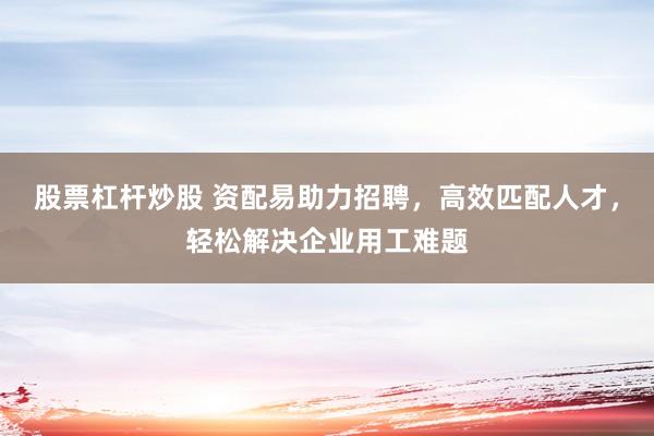 股票杠杆炒股 资配易助力招聘，高效匹配人才，轻松解决企业用工难题