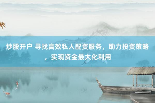 炒股开户 寻找高效私人配资服务，助力投资策略，实现资金最大化利用