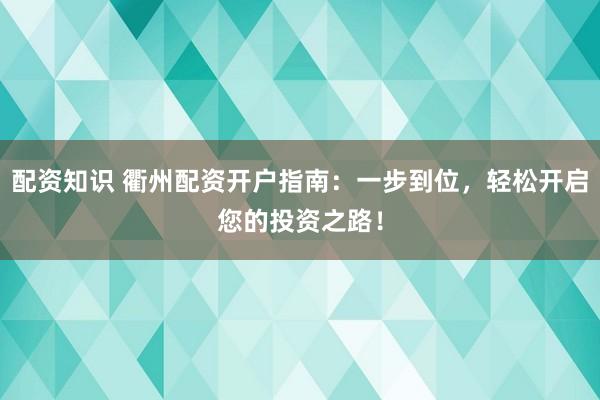 配资知识 衢州配资开户指南：一步到位，轻松开启您的投资之路！