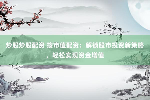 炒股炒股配资 按市值配资：解锁股市投资新策略，轻松实现资金增值
