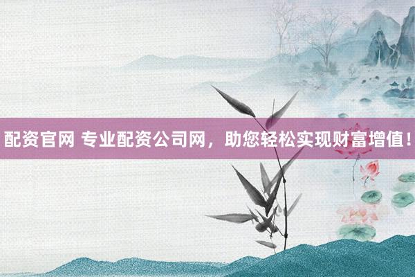 配资官网 专业配资公司网，助您轻松实现财富增值！