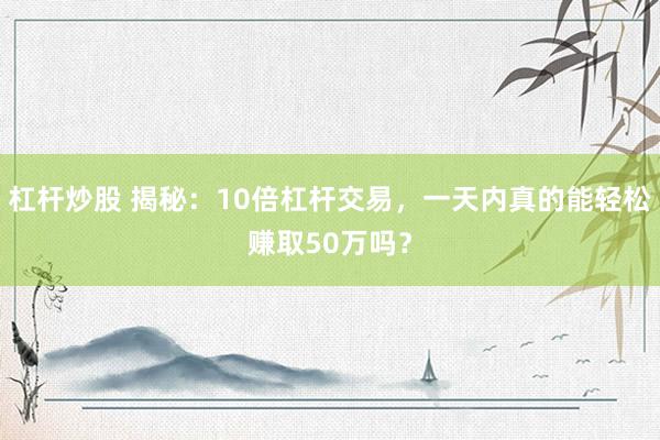 杠杆炒股 揭秘：10倍杠杆交易，一天内真的能轻松赚取50万吗？