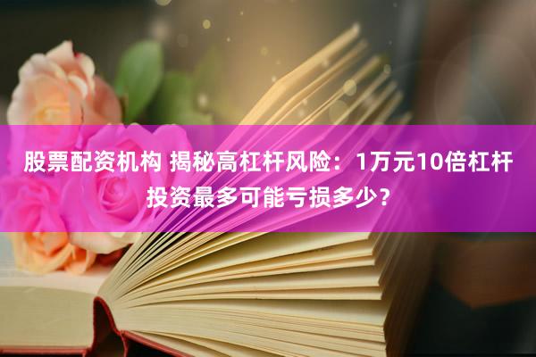 股票配资机构 揭秘高杠杆风险：1万元10倍杠杆投资最多可能亏损多少？