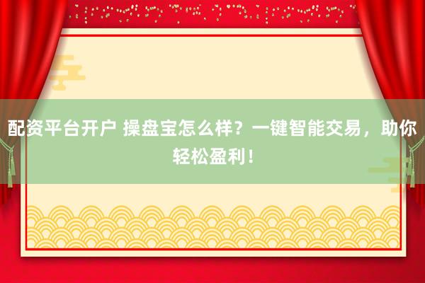 配资平台开户 操盘宝怎么样？一键智能交易，助你轻松盈利！
