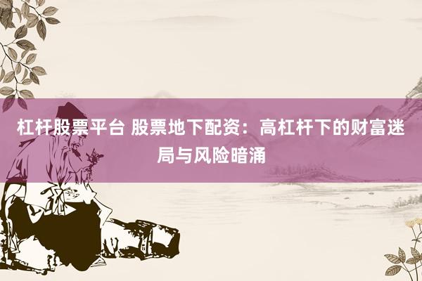 杠杆股票平台 股票地下配资：高杠杆下的财富迷局与风险暗涌
