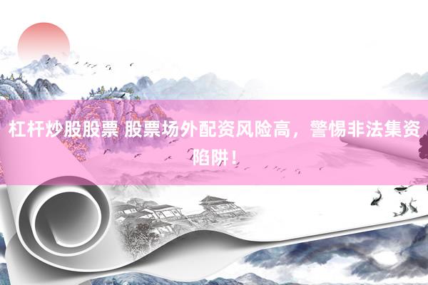 杠杆炒股股票 股票场外配资风险高，警惕非法集资陷阱！